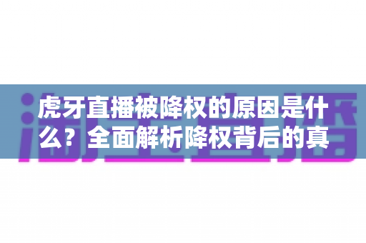 虎牙直播被降权的原因是什么?全面解析降权背后的真相与应对策略 虎牙直播被降权的原因是什么?全面解析降权背后的真相与应对策略