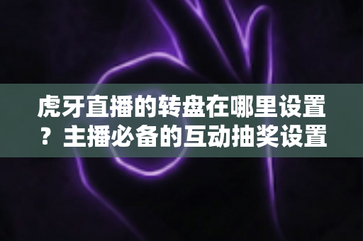 虎牙直播的转盘在哪里设置?主播必备的互动抽奖设置全流程指南 虎牙直播的转盘在哪里设置?主播必备的互动抽奖设置全流程指南