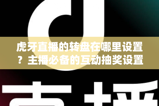 虎牙直播的转盘在哪里设置？主播必备的互动抽奖设置全流程指南