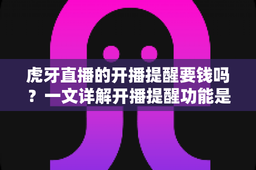 虎牙直播的开播提醒要钱吗?一文详解开播提醒功能是否免费及设置全攻略 虎牙直播的开播提醒要钱吗?一文详解开播提醒功能是否免费及设置全攻略