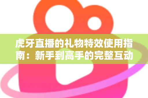 虎牙直播的礼物特效使用指南:新手到高手的完整互动攻略,轻松玩转直播间氛围 虎牙直播的礼物特效使用指南:新手到高手的完整互动攻略,轻松玩转直播间氛围