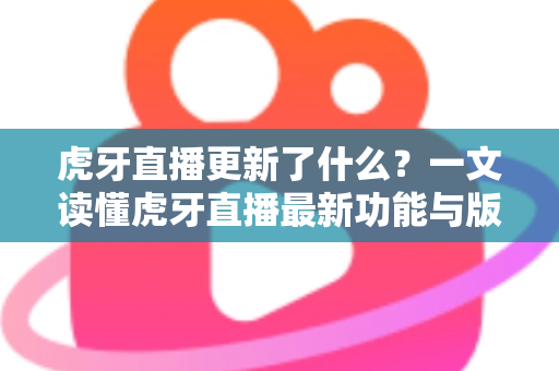 虎牙直播更新了什么?一文读懂虎牙直播最新功能与版本变化全解析 虎牙直播更新了什么?一文读懂虎牙直播最新功能与版本变化全解析