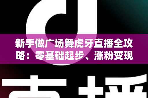 新手做广场舞虎牙直播全攻略:零基础起步、涨粉变现的完整实战指南 新手做广场舞虎牙直播全攻略:零基础起步、涨粉变现的完整实战指南