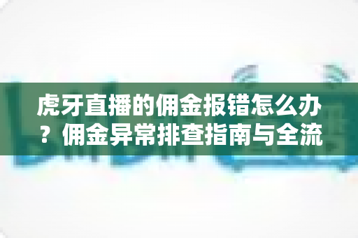 虎牙直播的佣金报错怎么办？佣金异常排查指南与全流程解决方案