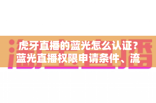 虎牙直播的蓝光怎么认证？蓝光直播权限申请条件、流程与避坑技巧全解析