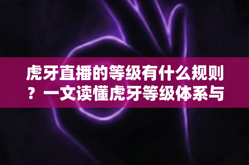 虎牙直播的等级有什么规则？一文读懂虎牙等级体系与快速升级全攻略