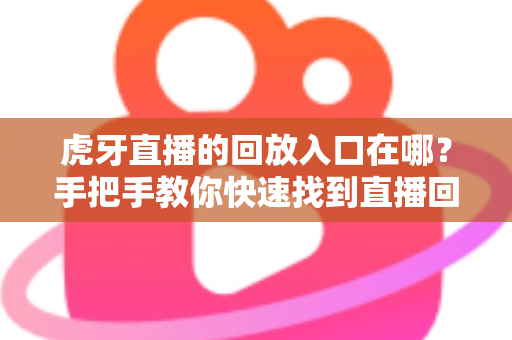 虎牙直播的回放入口在哪？手把手教你快速找到直播回放的完整实用指南