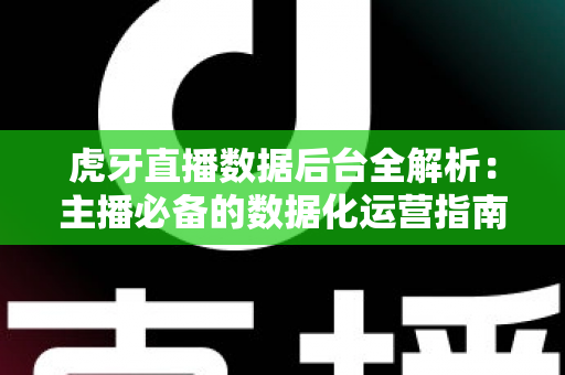 虎牙直播数据后台全解析：主播必备的数据化运营指南