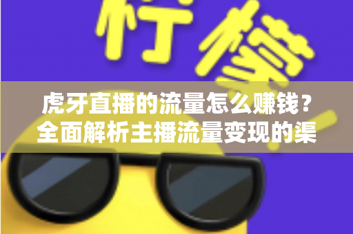 虎牙直播的流量怎么赚钱?全面解析主播流量变现的渠道、技巧与实战攻略 虎牙直播的流量怎么赚钱?全面解析主播流量变现的渠道、技巧与实战攻略