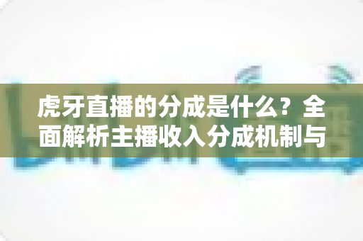 虎牙直播的分成是什么?全面解析主播收入分成机制与增收技巧 虎牙直播的分成是什么?全面解析主播收入分成机制与增收技巧