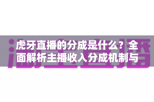 虎牙直播的分成是什么？全面解析主播收入分成机制与增收技巧