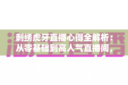 刺绣虎牙直播心得全解析:从零基础到高人气直播间,手把手教你用一针一线圈粉无数 刺绣虎牙直播心得全解析:从零基础到高人气直播间,手把手教你用一针一线圈粉无数