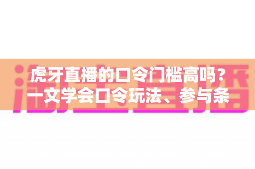 虎牙直播的口令门槛高吗？一文学会口令玩法、参与条件与实用攻略