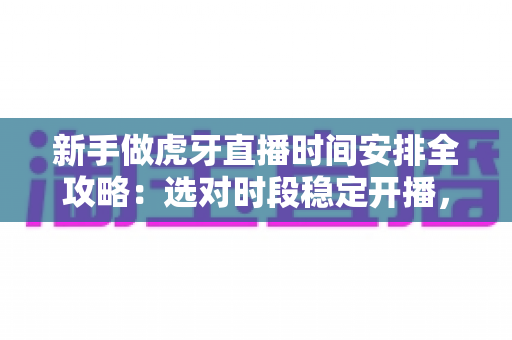 新手做虎牙直播时间安排全攻略:选对时段稳定开播,快速积累人气与粉丝 新手做虎牙直播时间安排全攻略:选对时段稳定开播,快速积累人气与粉丝