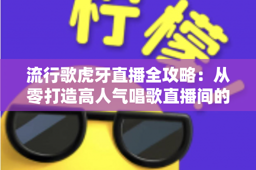 流行歌虎牙直播全攻略：从零打造高人气唱歌直播间的完整秘籍