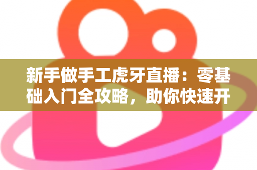 新手做手工虎牙直播：零基础入门全攻略，助你快速开启直播之旅