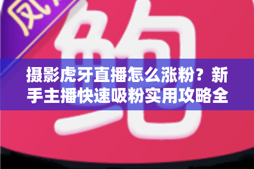 摄影虎牙直播怎么涨粉？新手主播快速吸粉实用攻略全解析