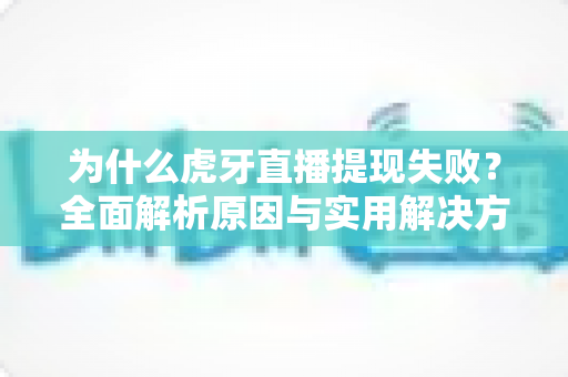 为什么虎牙直播提现失败？全面解析原因与实用解决方案指南