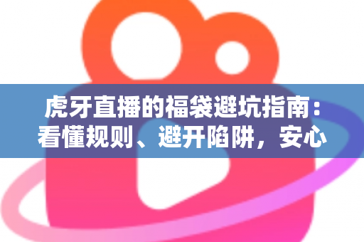 虎牙直播的福袋避坑指南：看懂规则、避开陷阱，安心领取福利的完整攻略