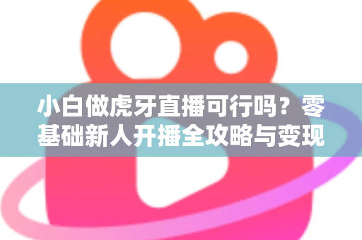 小白做虎牙直播可行吗?零基础新人开播全攻略与变现前景深度解析 小白做虎牙直播可行吗?零基础新人开播全攻略与变现前景深度解析