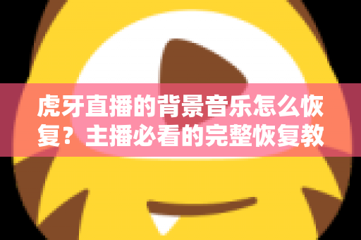 虎牙直播的背景音乐怎么恢复？主播必看的完整恢复教程与实用避坑指南