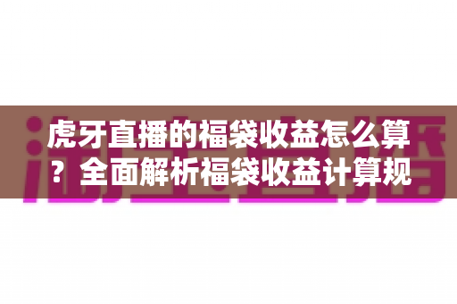 虎牙直播的福袋收益怎么算?全面解析福袋收益计算规则与参与技巧 虎牙直播的福袋收益怎么算?全面解析福袋收益计算规则与参与技巧