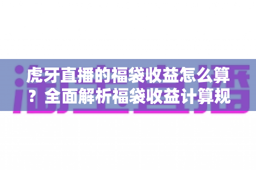 虎牙直播的福袋收益怎么算?全面解析福袋收益计算规则与参与技巧 虎牙直播的福袋收益怎么算?全面解析福袋收益计算规则与参与技巧