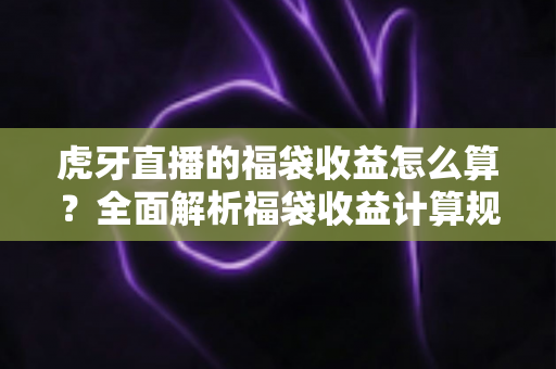 虎牙直播的福袋收益怎么算？全面解析福袋收益计算规则与参与技巧