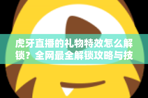虎牙直播的礼物特效怎么解锁？全网最全解锁攻略与技巧详解