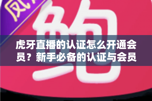 虎牙直播的认证怎么开通会员?新手必备的认证与会员开通全攻略 虎牙直播的认证怎么开通会员?新手必备的认证与会员开通全攻略