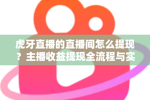 虎牙直播的直播间怎么提现?主播收益提现全流程与实用指南一文看懂 虎牙直播的直播间怎么提现?主播收益提现全流程与实用指南一文看懂