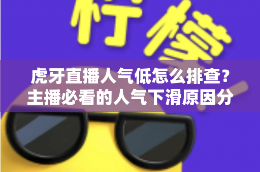 虎牙直播人气低怎么排查？主播必看的人气下滑原因分析与流量提升实操全攻略