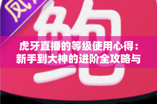 虎牙直播的等级使用心得:新手到大神的进阶全攻略与实用技巧分享 虎牙直播的等级使用心得:新手到大神的进阶全攻略与实用技巧分享