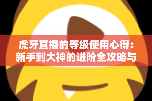 虎牙直播的等级使用心得：新手到大神的进阶全攻略与实用技巧分享