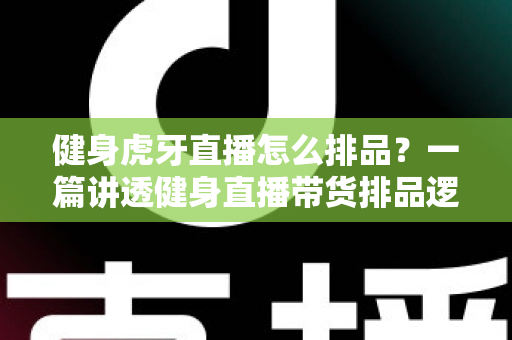 健身虎牙直播怎么排品?一篇讲透健身直播带货排品逻辑的实战指南 健身虎牙直播怎么排品?一篇讲透健身直播带货排品逻辑的实战指南