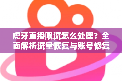 虎牙直播限流怎么处理？全面解析流量恢复与账号修复的实用指南