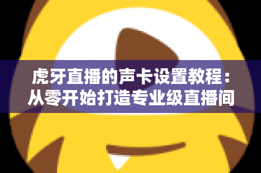 虎牙直播的声卡设置教程：从零开始打造专业级直播间音效，新手也能快速上手