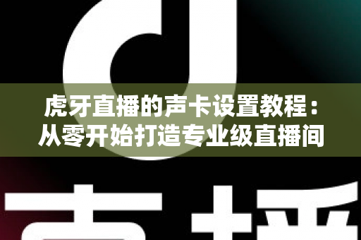 虎牙直播的声卡设置教程：从零开始打造专业级直播间音效，新手也能快速上手