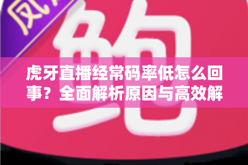 虎牙直播经常码率低怎么回事?全面解析原因与高效解决方案指南 虎牙直播经常码率低怎么回事?全面解析原因与高效解决方案指南