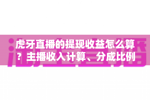 虎牙直播的提现收益怎么算?主播收入计算、分成比例与提现流程全解析 虎牙直播的提现收益怎么算?主播收入计算、分成比例与提现流程全解析