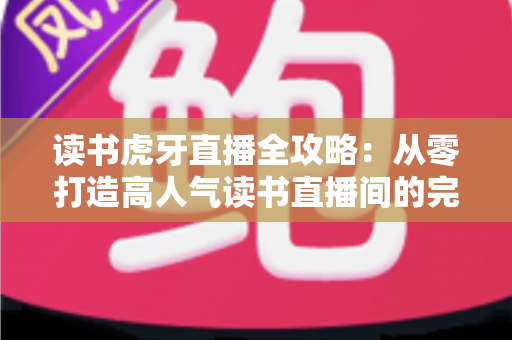 读书虎牙直播全攻略：从零打造高人气读书直播间的完整指南