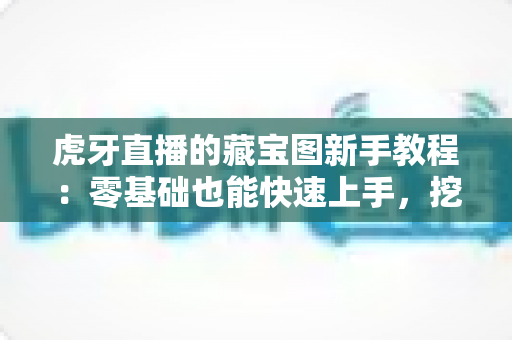 虎牙直播的藏宝图新手教程:零基础也能快速上手,挖宝赢奖励全攻略 虎牙直播的藏宝图新手教程:零基础也能快速上手,挖宝赢奖励全攻略