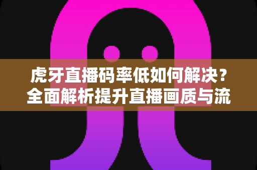 虎牙直播码率低如何解决？全面解析提升直播画质与流畅度的实用指南