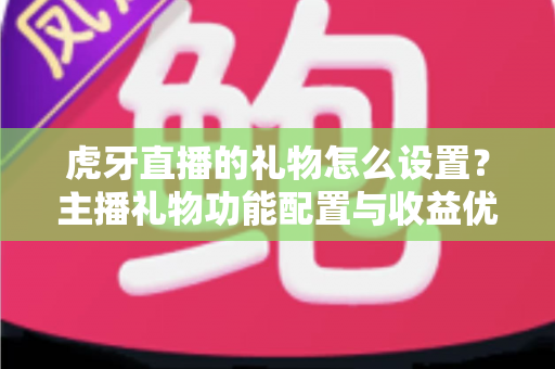 虎牙直播的礼物怎么设置?主播礼物功能配置与收益优化全攻略 虎牙直播的礼物怎么设置?主播礼物功能配置与收益优化全攻略