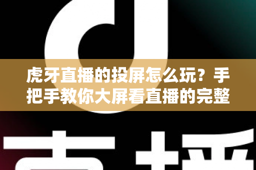 虎牙直播的投屏怎么玩？手把手教你大屏看直播的完整攻略