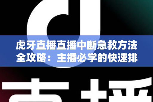 虎牙直播直播中断急救方法全攻略：主播必学的快速排查与自救实用指南