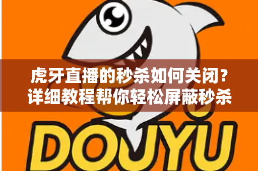 虎牙直播的秒杀如何关闭？详细教程帮你轻松屏蔽秒杀弹窗与活动推送