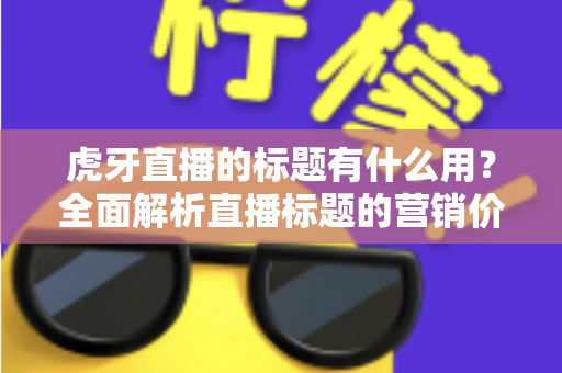 虎牙直播的标题有什么用？全面解析直播标题的营销价值与优化技巧