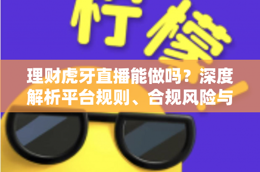 理财虎牙直播能做吗？深度解析平台规则、合规风险与实用运营建议