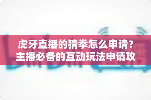 虎牙直播的猜拳怎么申请?主播必备的互动玩法申请攻略与运营技巧全解析 虎牙直播的猜拳怎么申请?主播必备的互动玩法申请攻略与运营技巧全解析